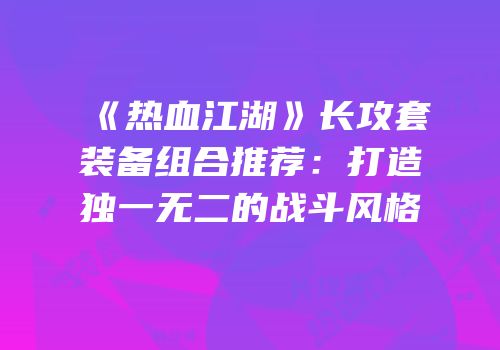 《热血江湖》长攻套装备组合推荐：打造独一无二的战斗风格