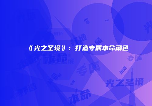 《光之圣境》：打造专属本命角色