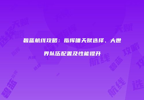 碧蓝航线攻略：指挥喵天赋选择、大世界队伍配置及性能提升