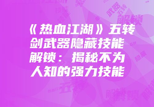 《热血江湖》五转剑武器隐藏技能解锁：揭秘不为人知的强力技能