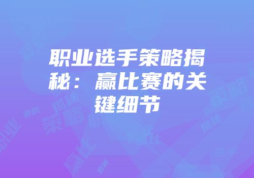 职业选手策略揭秘：赢比赛的关键细节