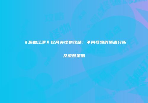 《热血江湖》松月关怪物攻略:不同怪物的弱点分析及应对策略