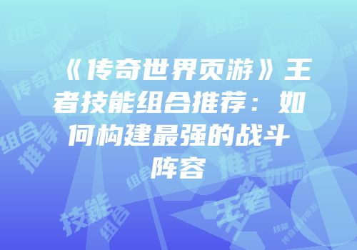 《传奇世界页游》王者技能组合推荐：如何构建最强的战斗阵容