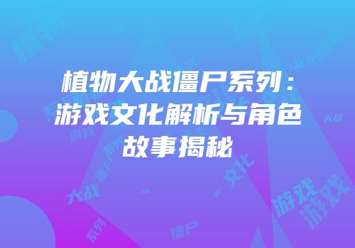 植物大战僵尸系列：游戏文化解析与角色故事揭秘