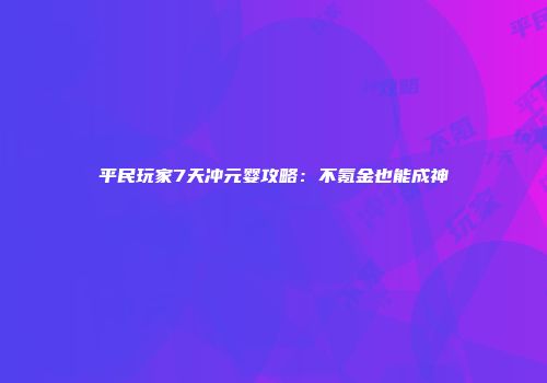 平民玩家7天冲元婴攻略：不氪金也能成神