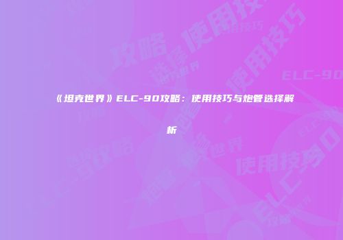 《坦克世界》ELC-90攻略：使用技巧与炮管选择解析