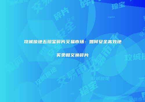 攻城掠地五珍宝碎片交易市场：如何安全高效地买卖和交换碎片