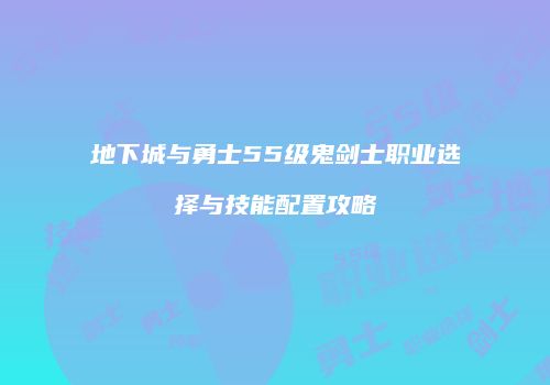 地下城与勇士55级鬼剑士职业选择与技能配置攻略