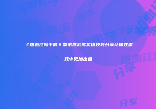 《热血江湖手游》拳击猫武库实用技巧分享让你在游戏中更加出色