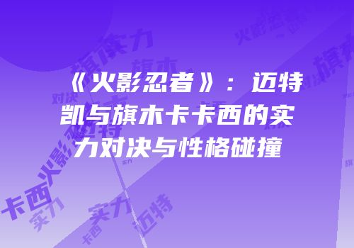 《火影忍者》：迈特凯与旗木卡卡西的实力对决与性格碰撞