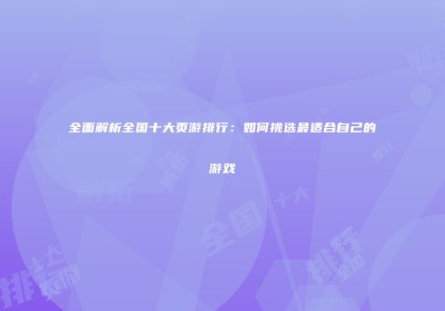 全面解析全国十大页游排行:如何挑选最适合自己的游戏