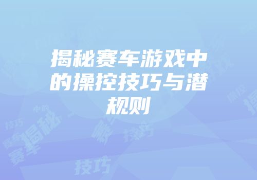 揭秘赛车游戏中的操控技巧与潜规则