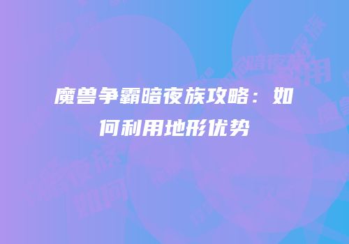 魔兽争霸暗夜族攻略：如何利用地形优势