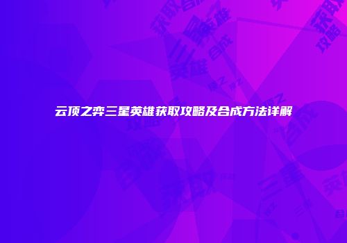 云顶之弈三星英雄获取攻略及合成方法详解