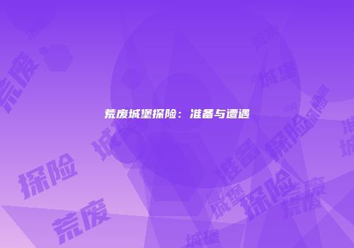 荒废城堡探险：准备与遭遇