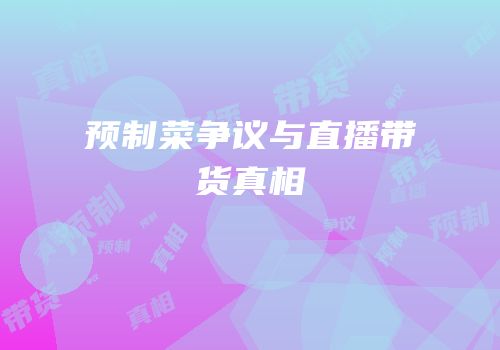 预制菜争议与直播带货真相