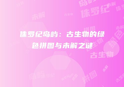 侏罗纪岛屿：古生物的绿色拼图与未解之谜