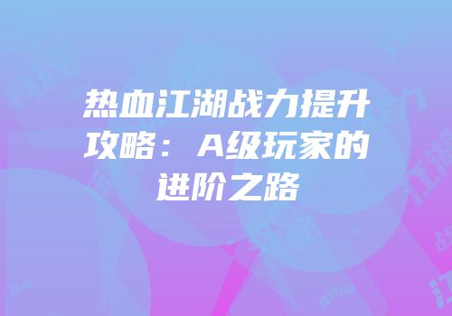 热血江湖战力提升攻略：A级玩家的进阶之路