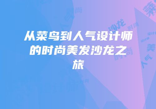 从菜鸟到人气设计师的时尚美发沙龙之旅