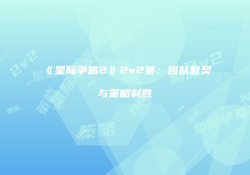 《星际争霸2》2v2赛：团队默契与策略制胜