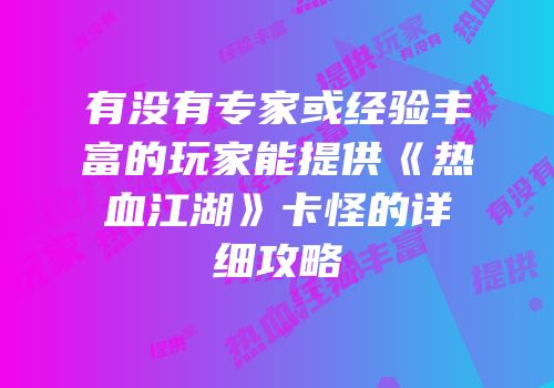 有没有专家或经验丰富的玩家能提供《热血江湖》卡怪的详细攻略