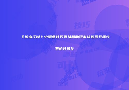 《热血江湖》中哪些技巧可以帮助玩家快速提升属性石的性价比