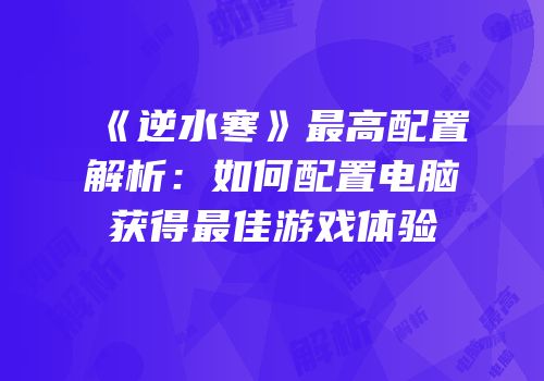 《逆水寒》最高配置解析：如何配置电脑获得最佳游戏体验