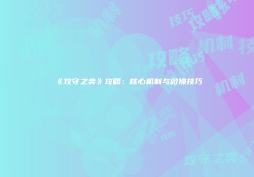 《攻守之奕》攻略：核心机制与微操技巧