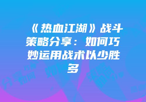 《热血江湖》战斗策略分享：如何巧妙运用战术以少胜多