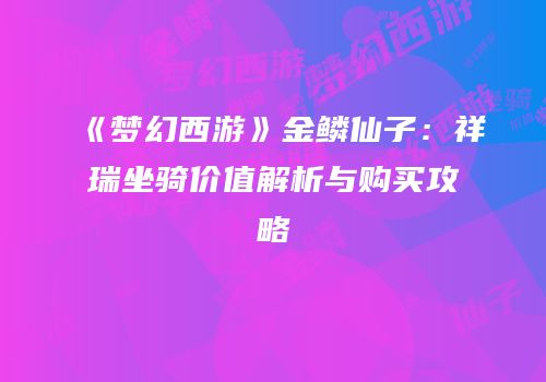 《梦幻西游》金鳞仙子：祥瑞坐骑价值解析与购买攻略