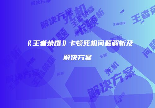 《王者荣耀》卡顿死机问题解析及解决方案