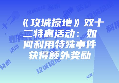 《攻城掠地》双十二特惠活动：如何利用特殊事件获得额外奖励