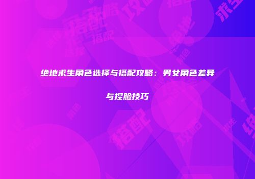 绝地求生角色选择与搭配攻略：男女角色差异与捏脸技巧
