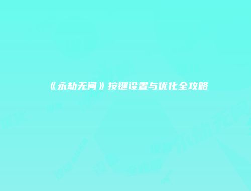 《永劫无间》按键设置与优化全攻略