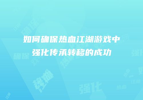 如何确保热血江湖游戏中强化传承转移的成功