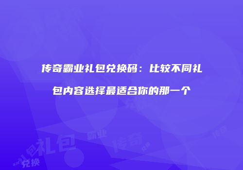 传奇霸业礼包兑换码：比较不同礼包内容选择最适合你的那一个