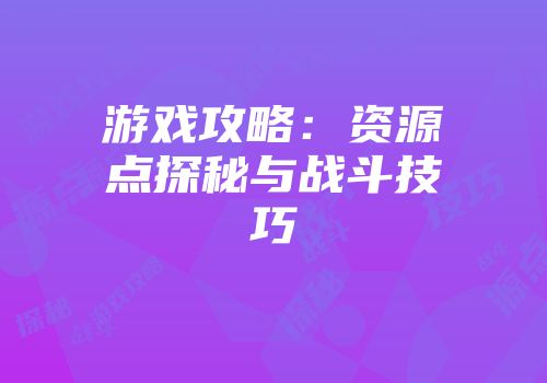 游戏攻略：资源点探秘与战斗技巧