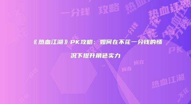 《热血江湖》PK攻略:如何在不花一分钱的情况下提升角色实力
