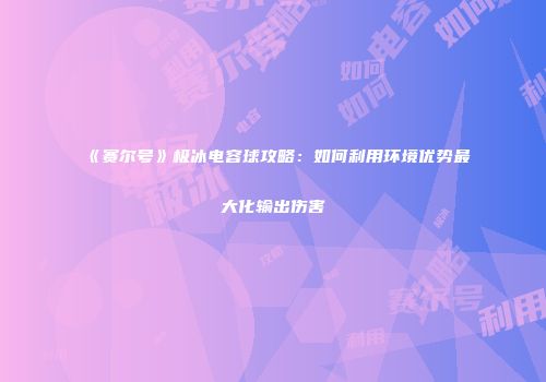 《赛尔号》极冰电容球攻略:如何利用环境优势最大化输出伤害