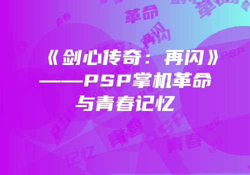 《剑心传奇：再闪》——PSP掌机革命与青春记忆