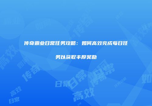 传奇霸业日常任务攻略:如何高效完成每日任务以获取丰厚奖励