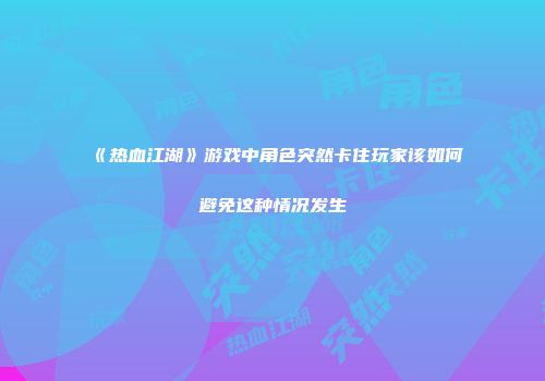 《热血江湖》游戏中角色突然卡住玩家该如何避免这种情况发生