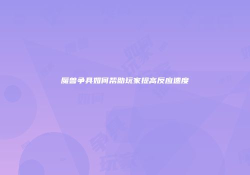 魔兽争具如何帮助玩家提高反应速度