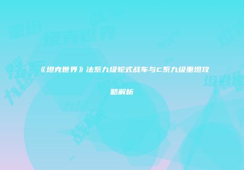 《坦克世界》法系九级轮式战车与C系九级重坦攻略解析