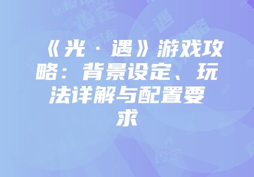 《光·遇》游戏攻略：背景设定、玩法详解与配置要求
