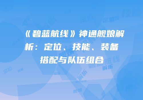 《碧蓝航线》神通舰娘解析：定位、技能、装备搭配与队伍组合