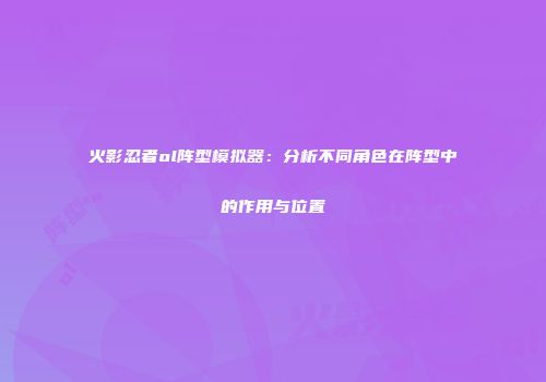 火影忍者ol阵型模拟器：分析不同角色在阵型中的作用与位置