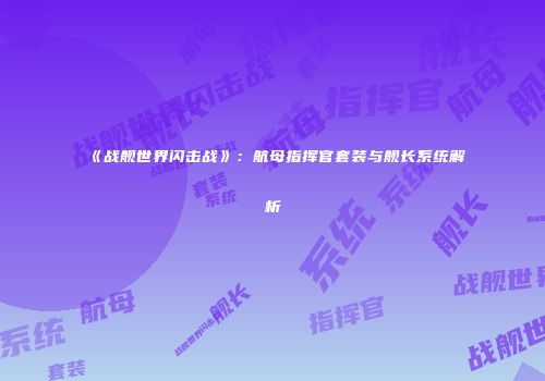 《战舰世界闪击战》：航母指挥官套装与舰长系统解析