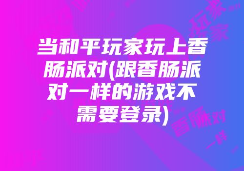 当和平玩家玩上香肠派对(跟香肠派对一样的游戏不需要登录)