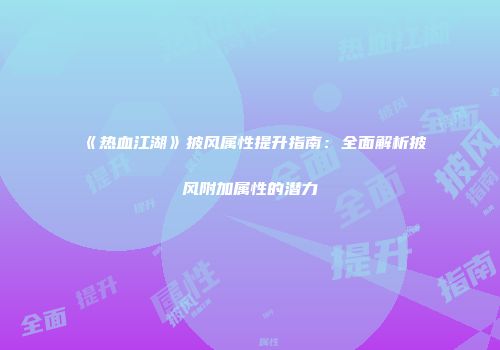 《热血江湖》披风属性提升指南：全面解析披风附加属性的潜力